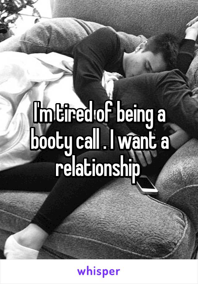 I'm tired of being a booty call . I want a relationship 