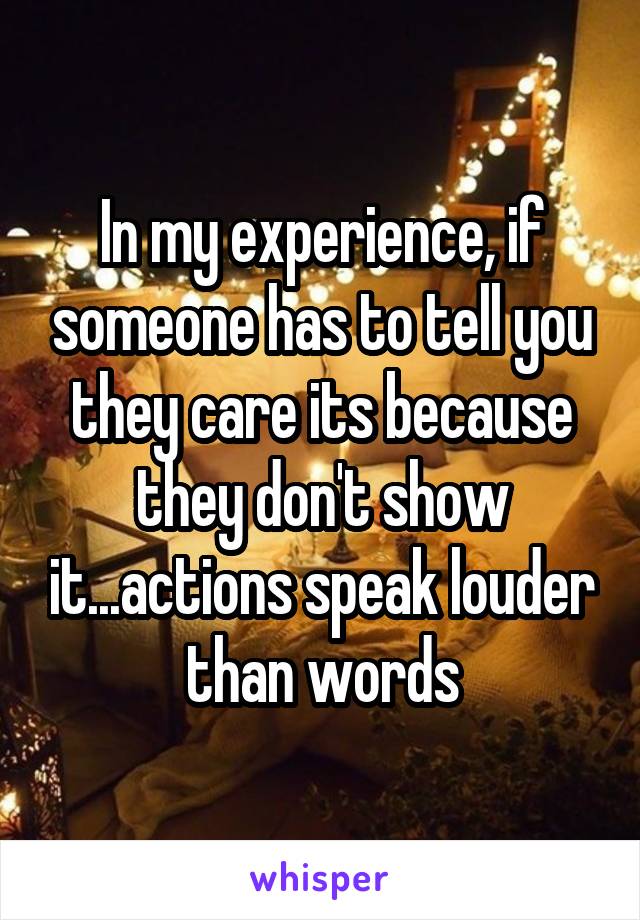 In my experience, if someone has to tell you they care its because they don't show it...actions speak louder than words