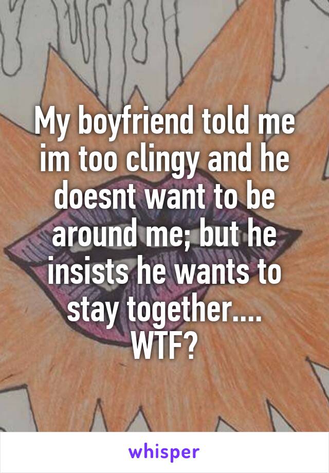 My boyfriend told me im too clingy and he doesnt want to be around me; but he insists he wants to stay together....
WTF?