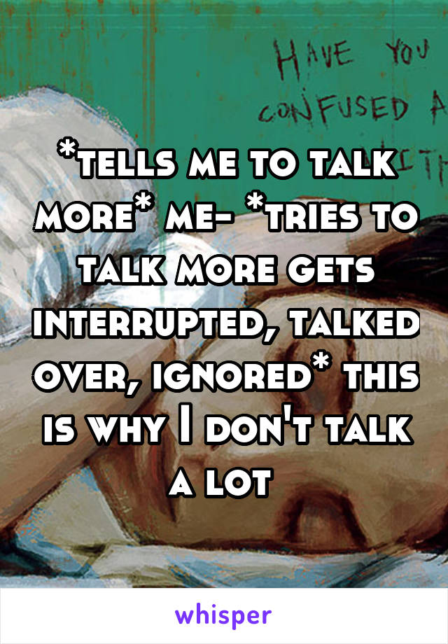 *tells me to talk more* me- *tries to talk more gets interrupted, talked over, ignored* this is why I don't talk a lot 