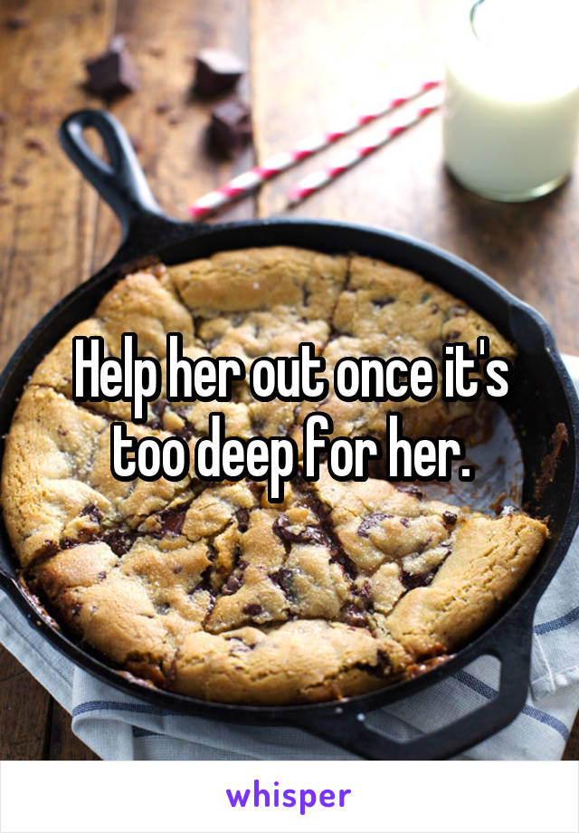 Help her out once it's too deep for her.