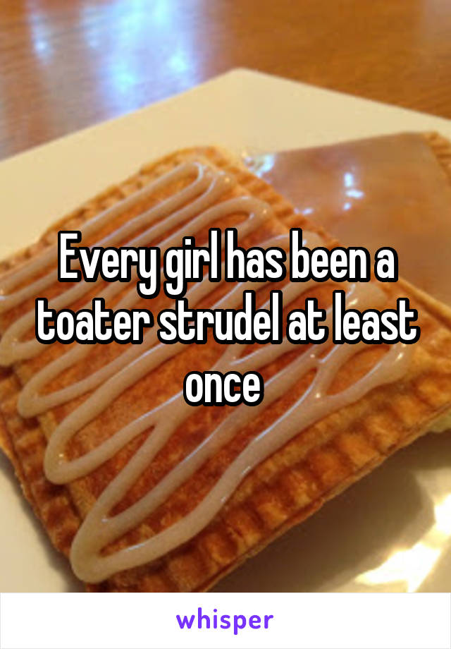 Every girl has been a toater strudel at least once 