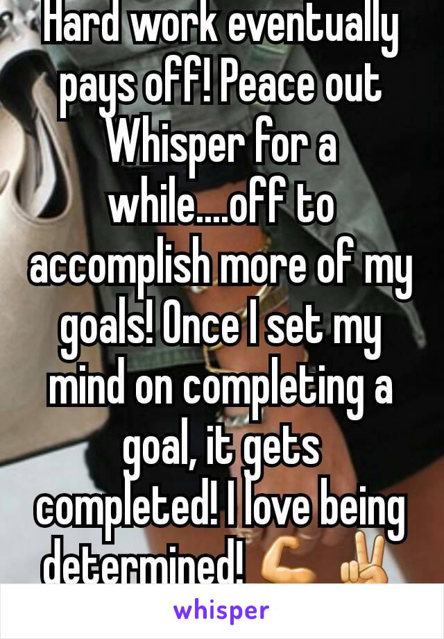 Hard work eventually  pays off! Peace out Whisper for a while....off to accomplish more of my goals! Once I set my mind on completing a goal, it gets completed! I love being determined! 💪✌😘❤