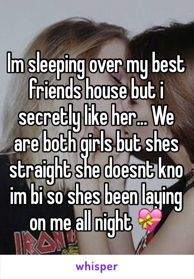 Im sleeping over my best friends house but i secretly like her... We are both girls but shes straight she doesnt kno im bi so shes been laying on me all night 💝