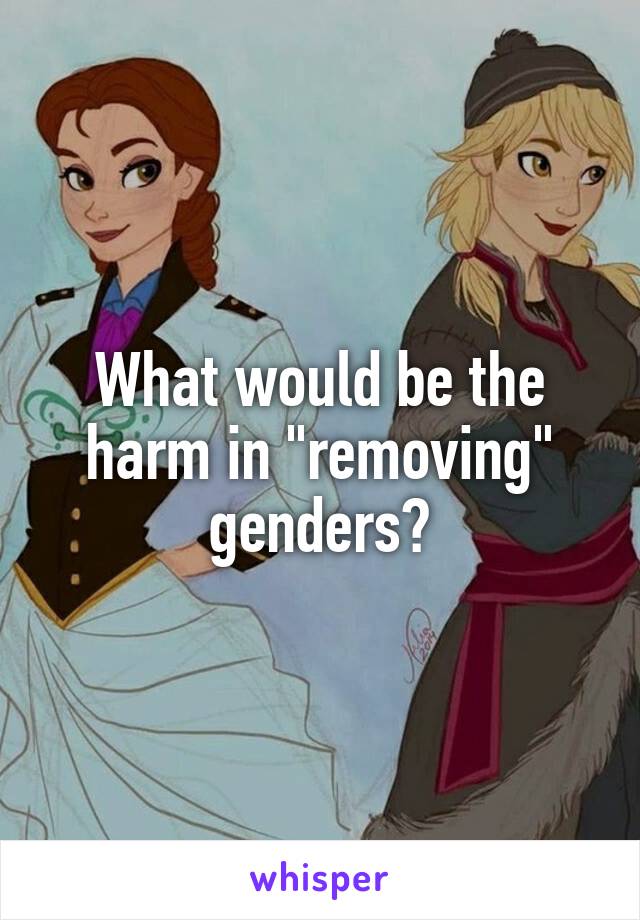 What would be the harm in "removing" genders?