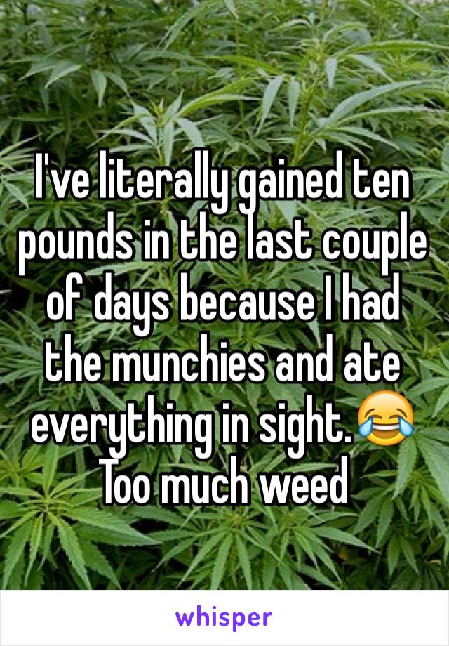 I've literally gained ten pounds in the last couple of days because I had the munchies and ate everything in sight.😂
Too much weed