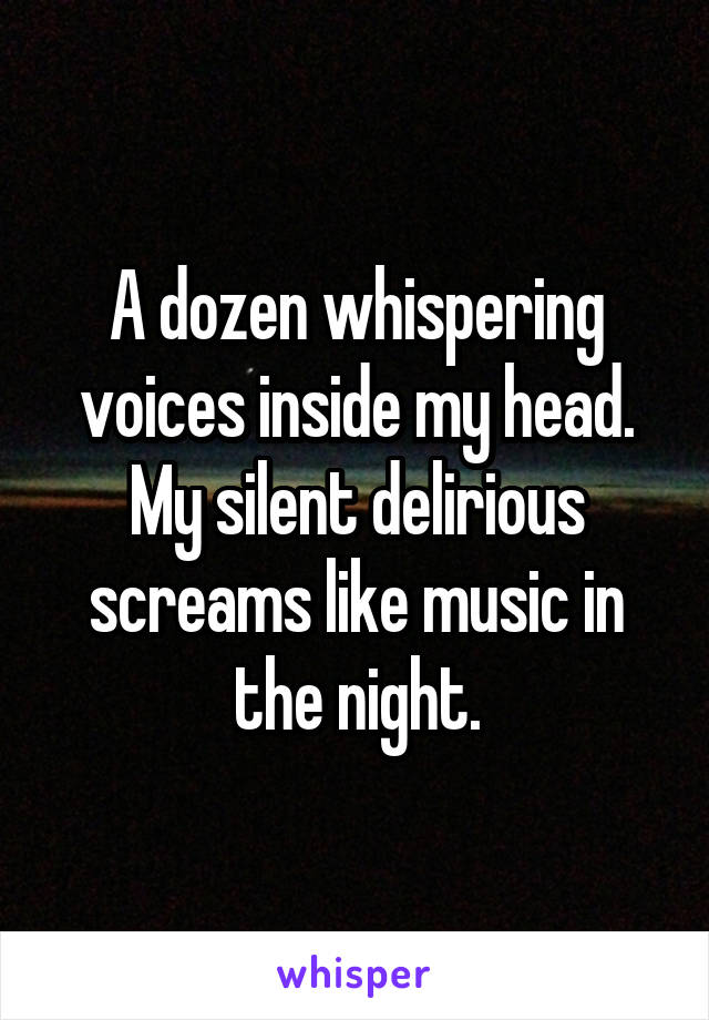 A dozen whispering voices inside my head. My silent delirious screams like music in the night.
