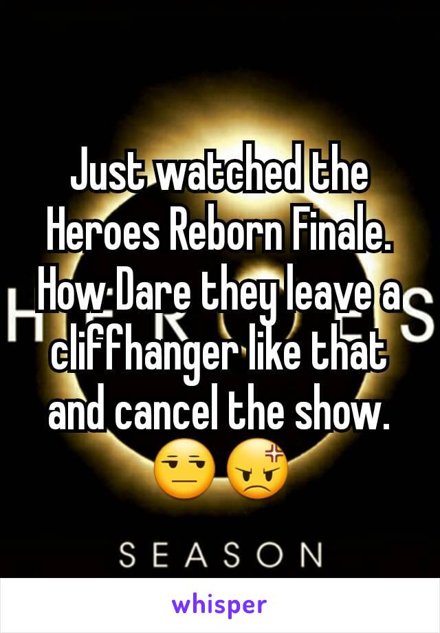 Just watched the Heroes Reborn Finale. How Dare they leave a cliffhanger like that and cancel the show. 😒😡