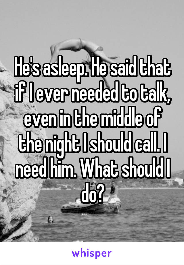 He's asleep. He said that if I ever needed to talk, even in the middle of the night I should call. I need him. What should I do?