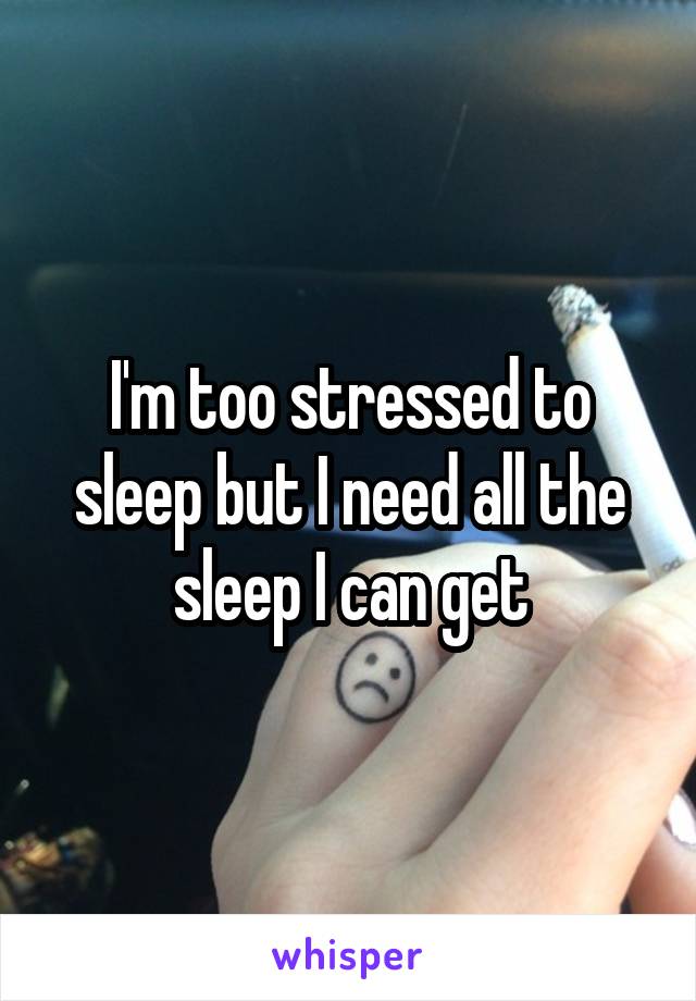 I'm too stressed to sleep but I need all the sleep I can get
