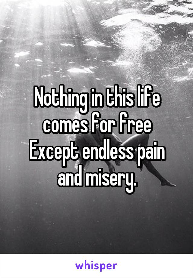 Nothing in this life comes for free
Except endless pain and misery.