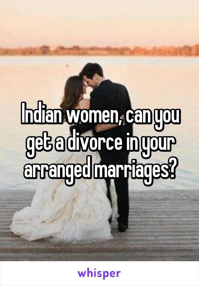 Indian women, can you get a divorce in your arranged marriages?