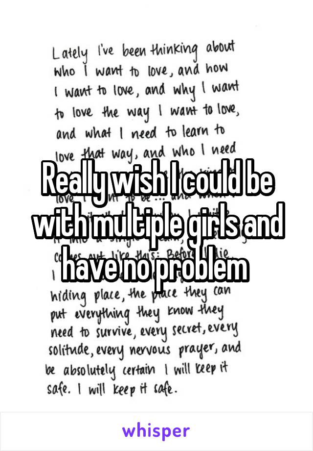 Really wish I could be with multiple girls and have no problem 