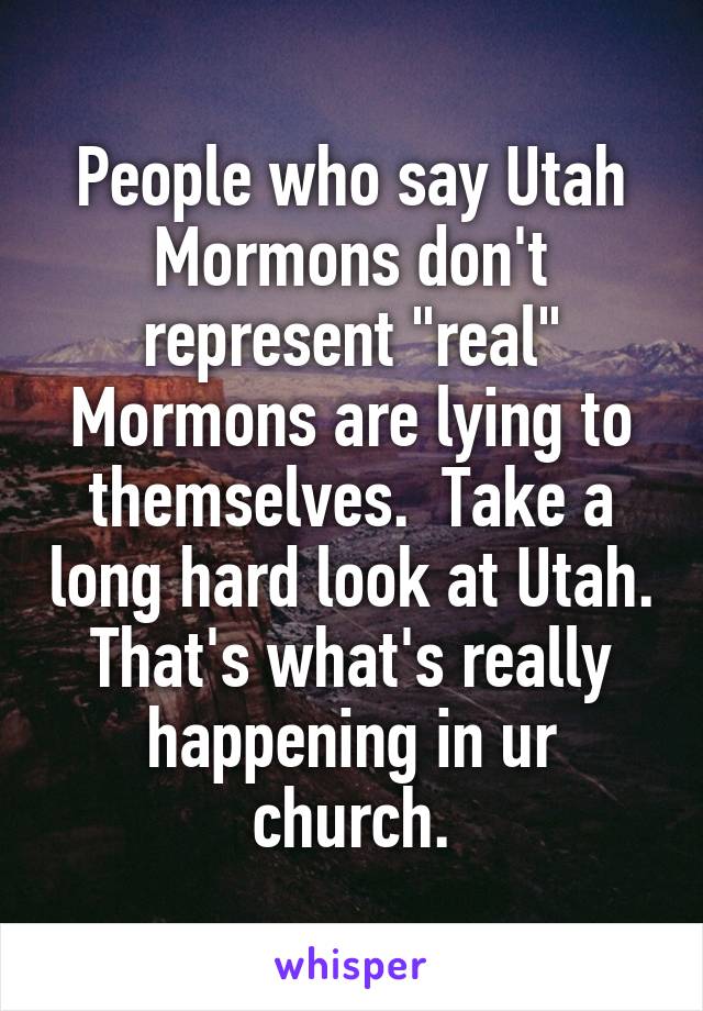People who say Utah Mormons don't represent "real" Mormons are lying to themselves.  Take a long hard look at Utah. That's what's really happening in ur church.