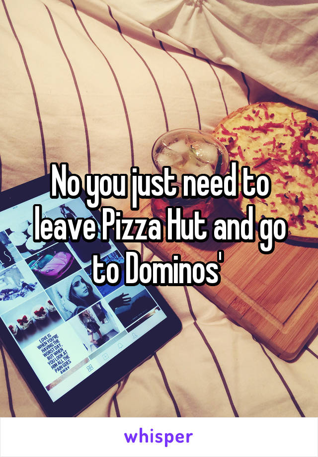 No you just need to leave Pizza Hut and go to Dominos' 