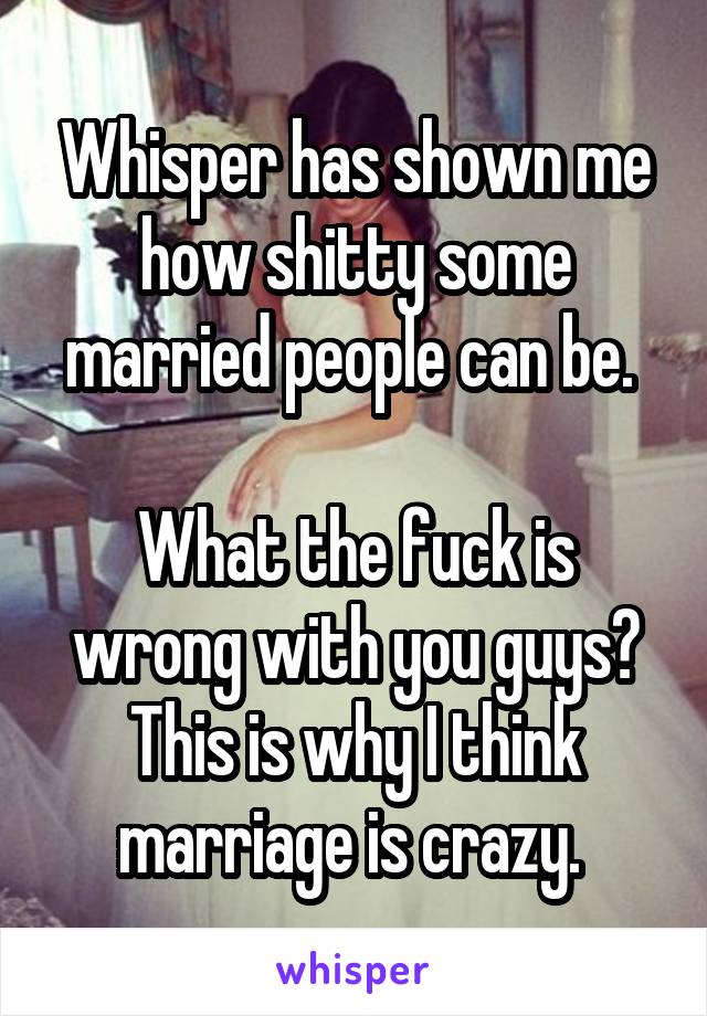 Whisper has shown me how shitty some married people can be. 

What the fuck is wrong with you guys? This is why I think marriage is crazy. 