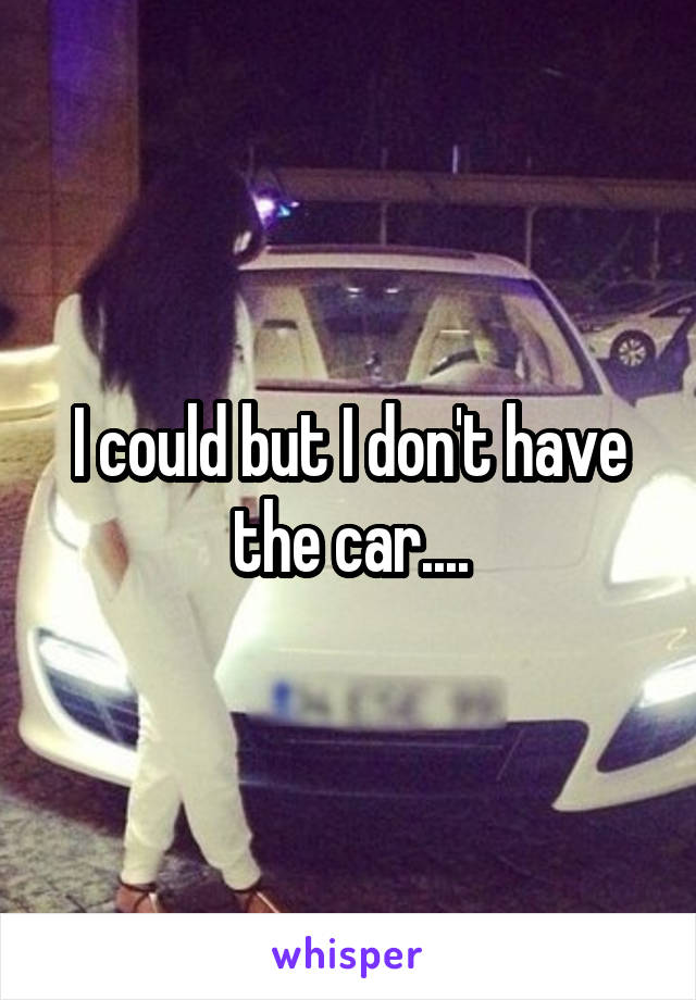 I could but I don't have the car....