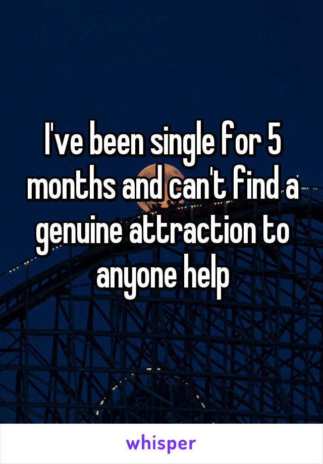 I've been single for 5 months and can't find a genuine attraction to anyone help
