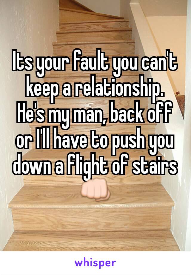 Its your fault you can't keep a relationship. He's my man, back off or I'll have to push you down a flight of stairs 👊