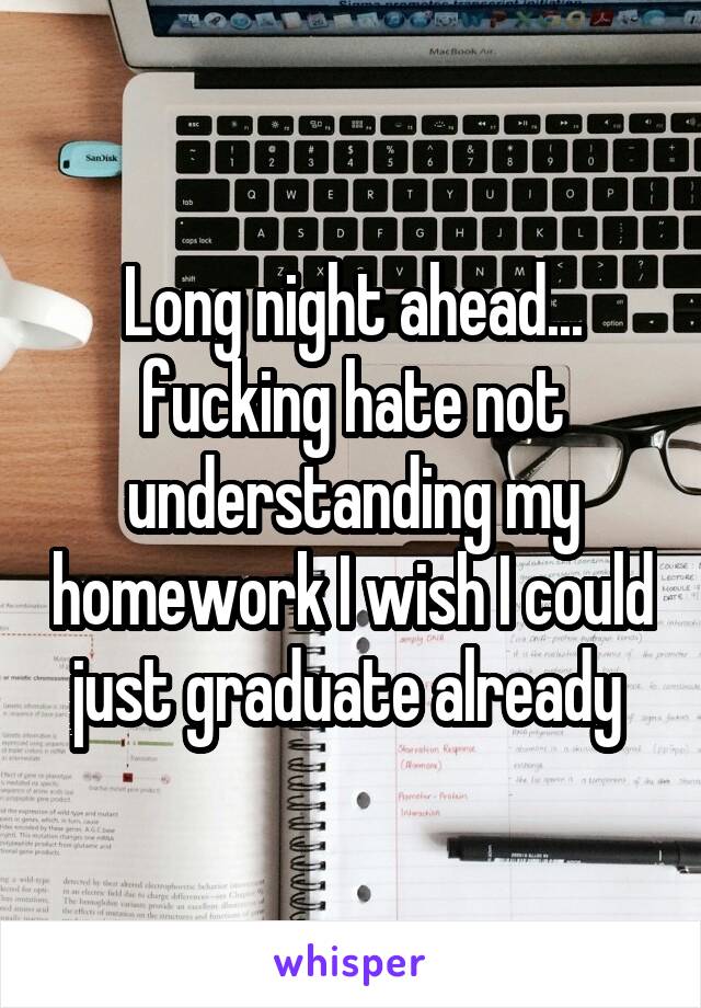 Long night ahead... fucking hate not understanding my homework I wish I could just graduate already 