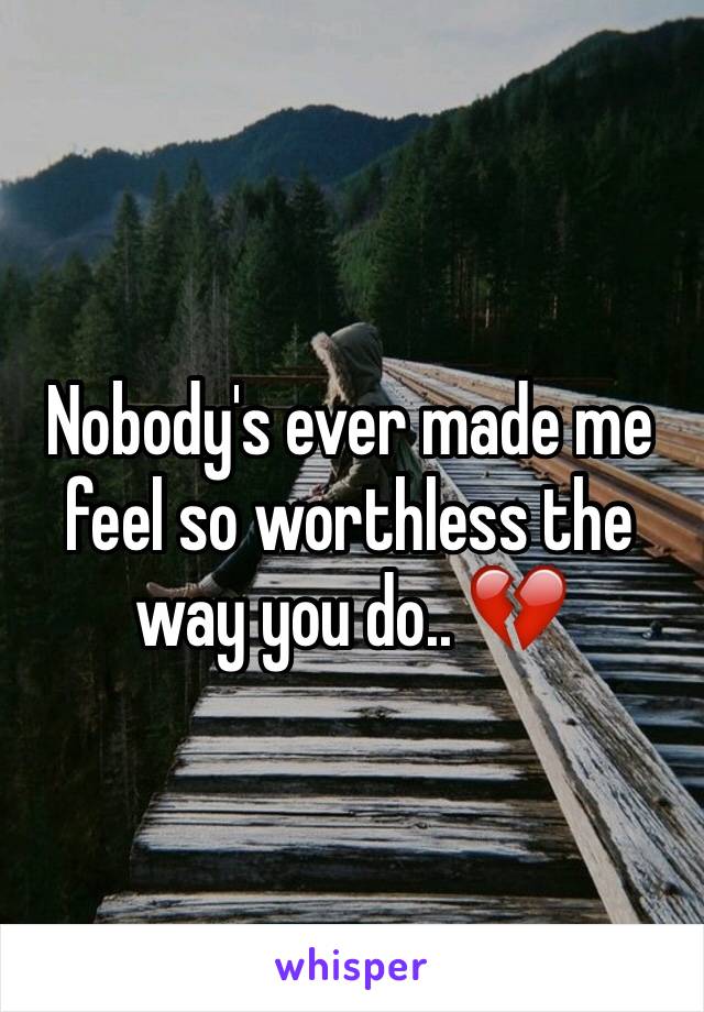 Nobody's ever made me feel so worthless the way you do.. 💔 
