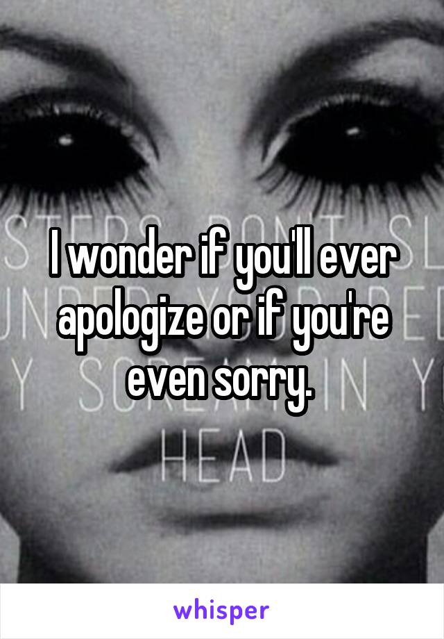I wonder if you'll ever apologize or if you're even sorry. 