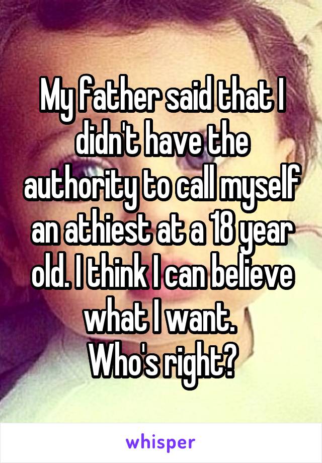 My father said that I didn't have the authority to call myself an athiest at a 18 year old. I think I can believe what I want. 
Who's right?