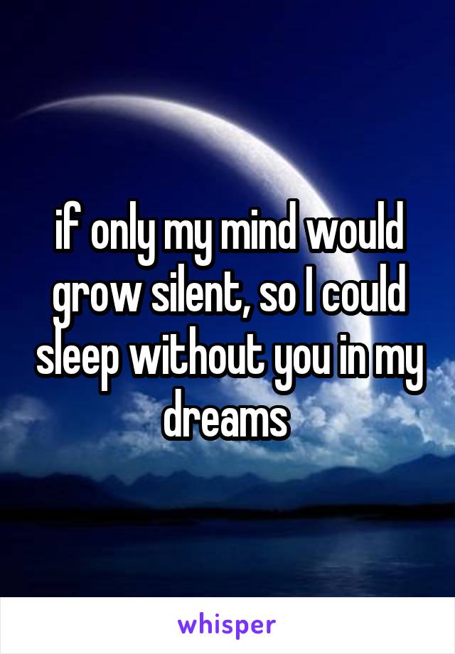 if only my mind would grow silent, so I could sleep without you in my dreams 