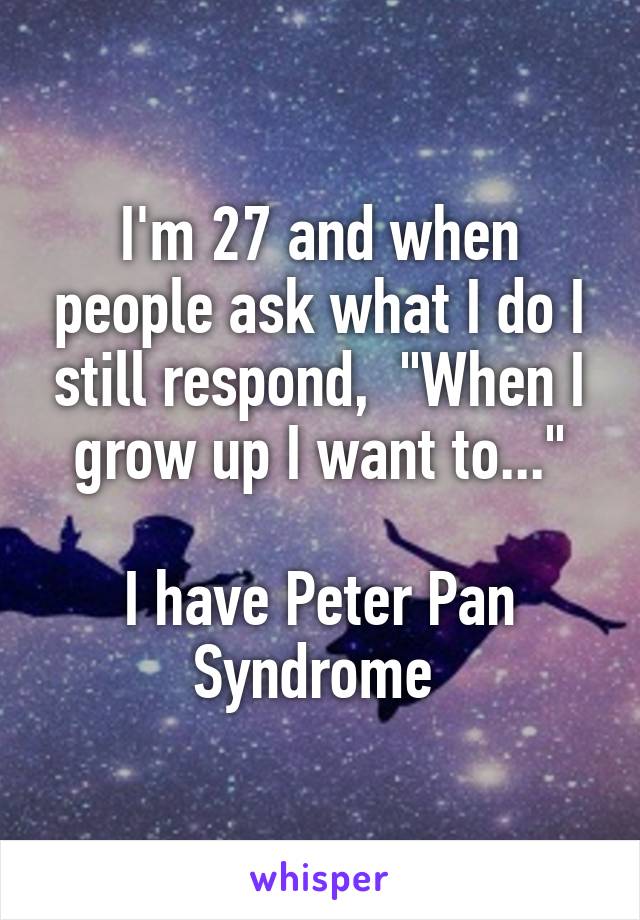 I'm 27 and when people ask what I do I still respond,  "When I grow up I want to..."

I have Peter Pan Syndrome 