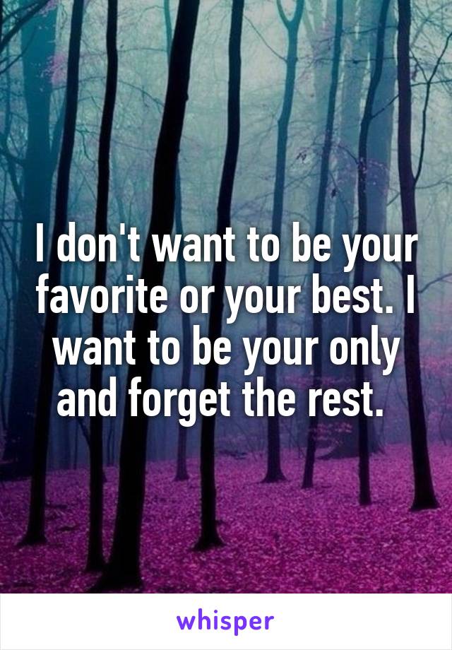 I don't want to be your favorite or your best. I want to be your only and forget the rest. 