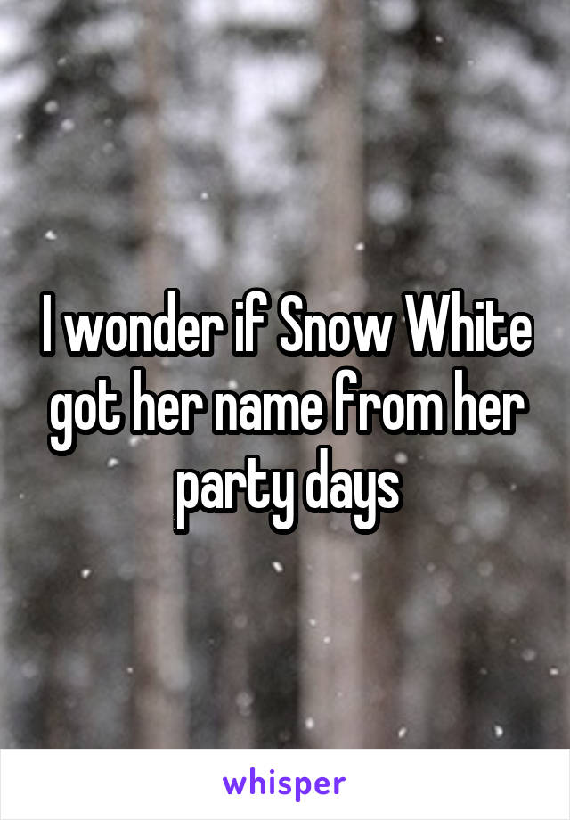 I wonder if Snow White got her name from her party days