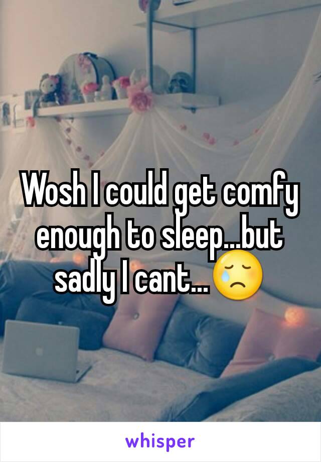 Wosh I could get comfy enough to sleep...but sadly I cant...😢