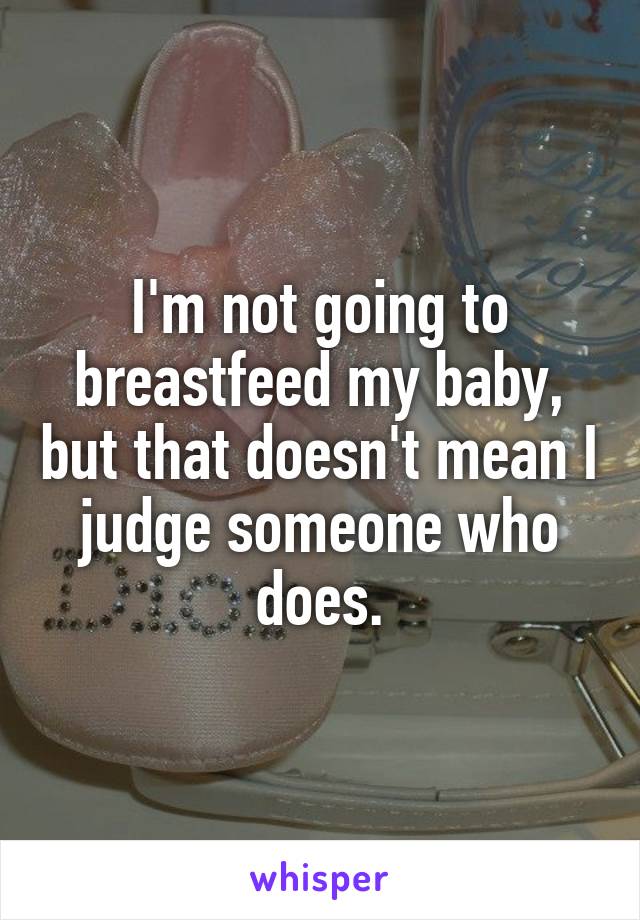 I'm not going to breastfeed my baby, but that doesn't mean I judge someone who does.