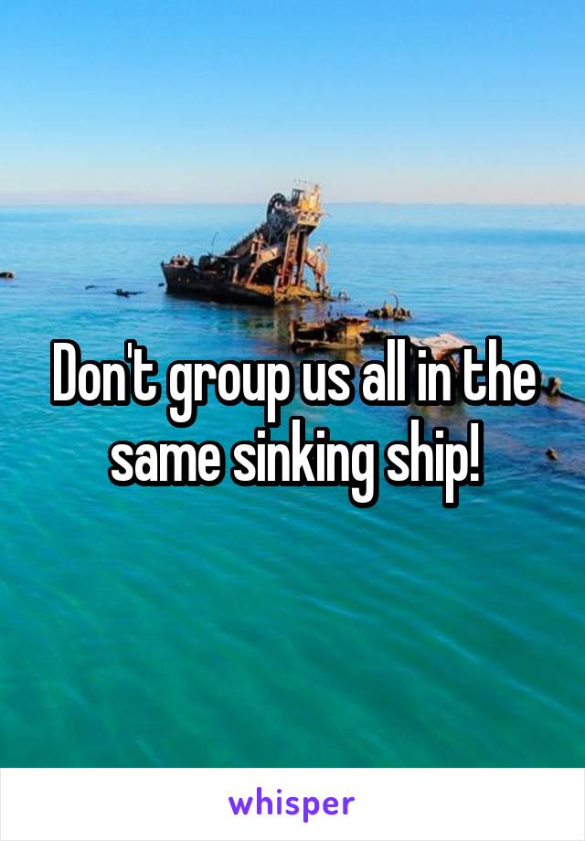 Don't group us all in the same sinking ship!