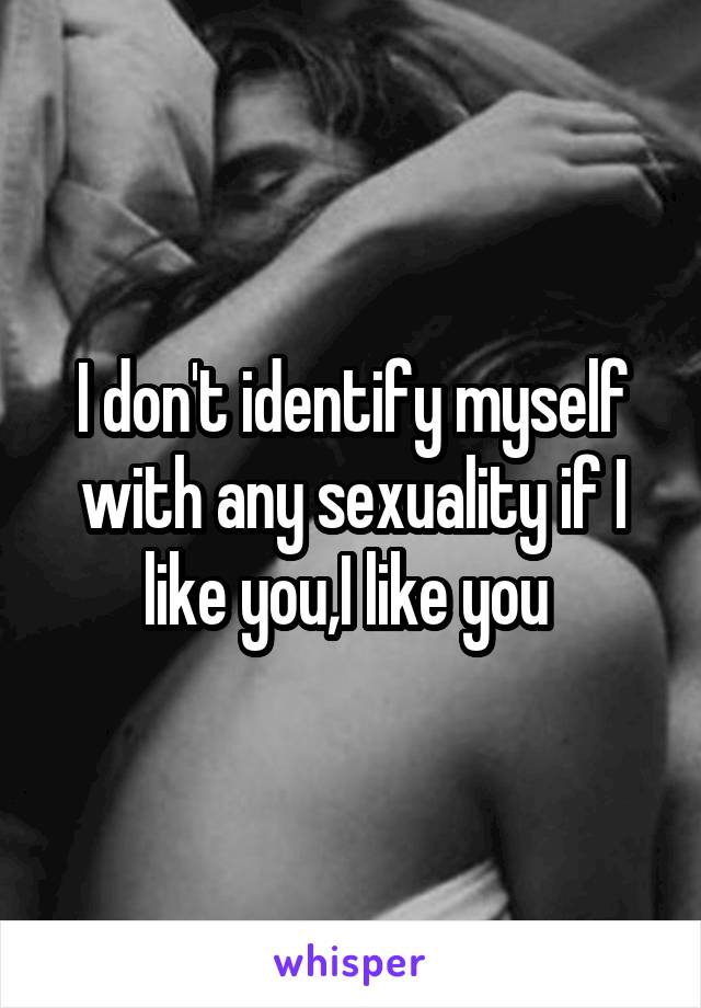 I don't identify myself with any sexuality if I like you,I like you 