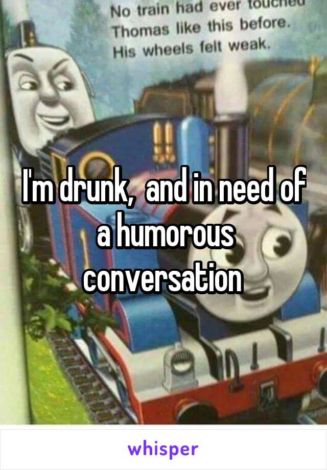 I'm drunk,  and in need of a humorous conversation 