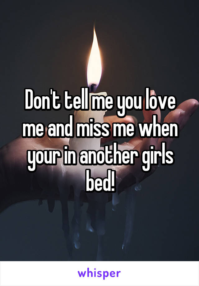 Don't tell me you love me and miss me when your in another girls bed!