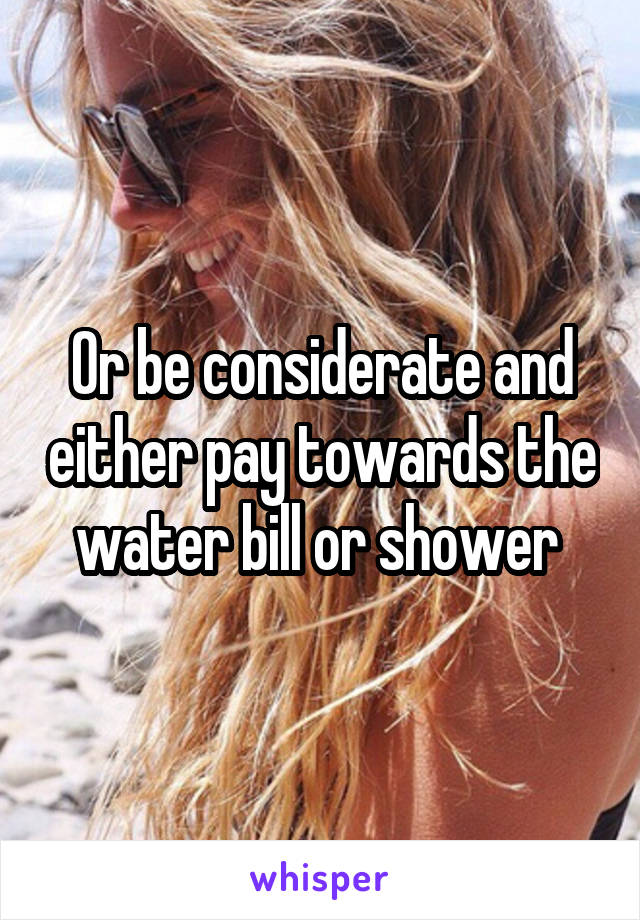 Or be considerate and either pay towards the water bill or shower 