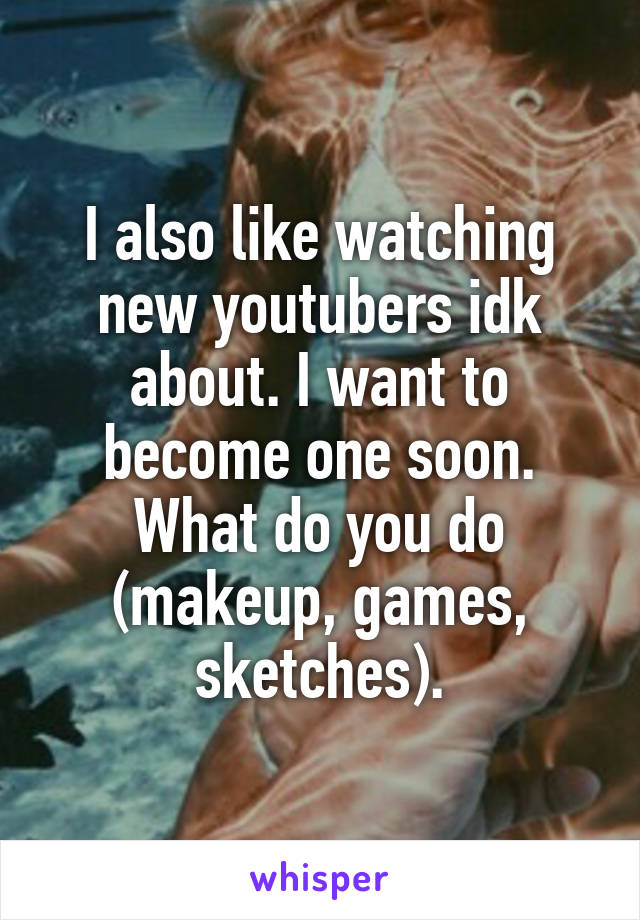 I also like watching new youtubers idk about. I want to become one soon. What do you do (makeup, games, sketches).