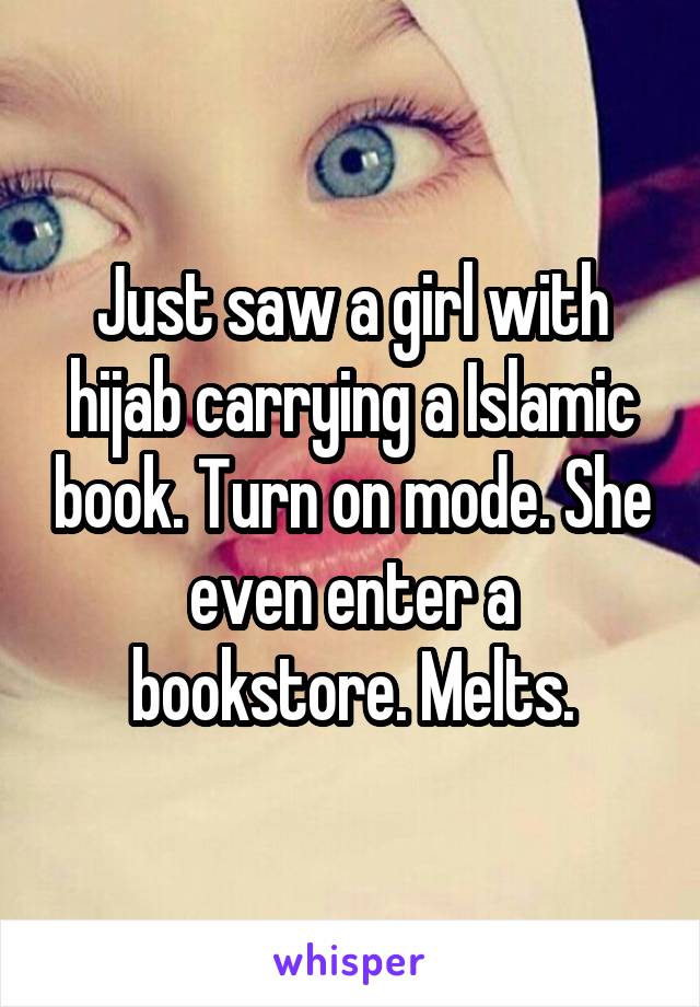 Just saw a girl with hijab carrying a Islamic book. Turn on mode. She even enter a bookstore. Melts.