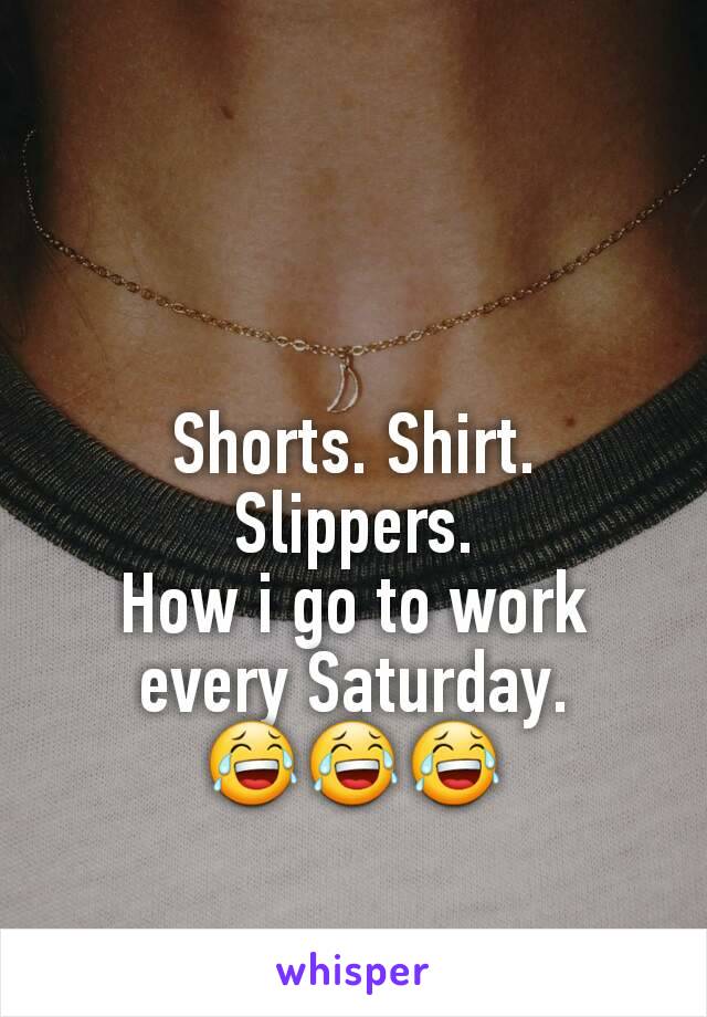 Shorts. Shirt. Slippers.
How i go to work every Saturday.
😂😂😂