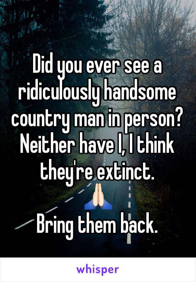 Did you ever see a ridiculously handsome country man in person? 
Neither have I, I think they're extinct. 
🙏🏻 
Bring them back. 