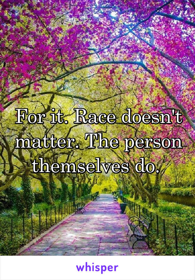For it. Race doesn't matter. The person themselves do. 