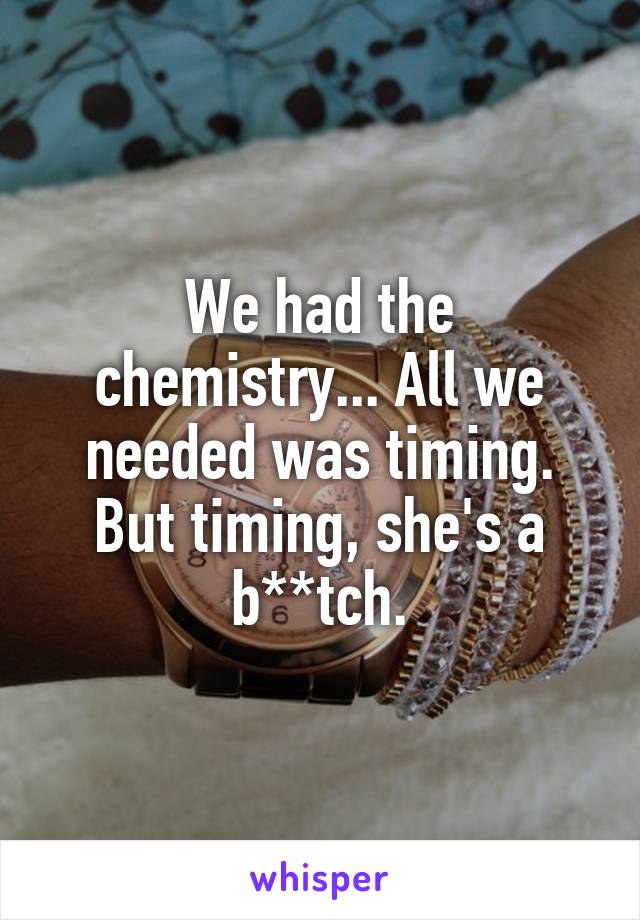 We had the chemistry... All we needed was timing. But timing, she's a b**tch.