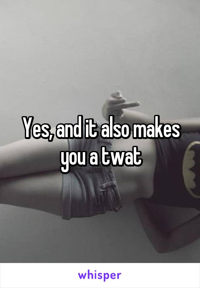 Yes, and it also makes you a twat