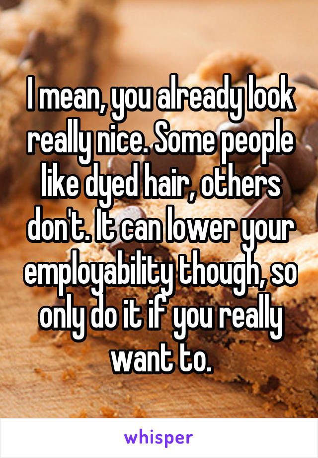 I mean, you already look really nice. Some people like dyed hair, others don't. It can lower your employability though, so only do it if you really want to.