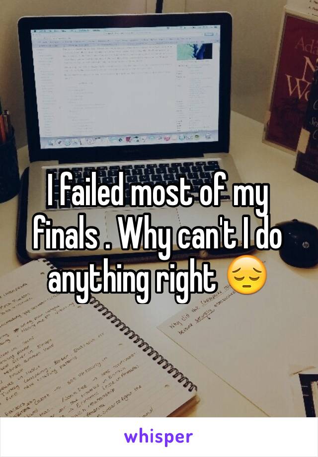 I failed most of my finals . Why can't I do anything right 😔