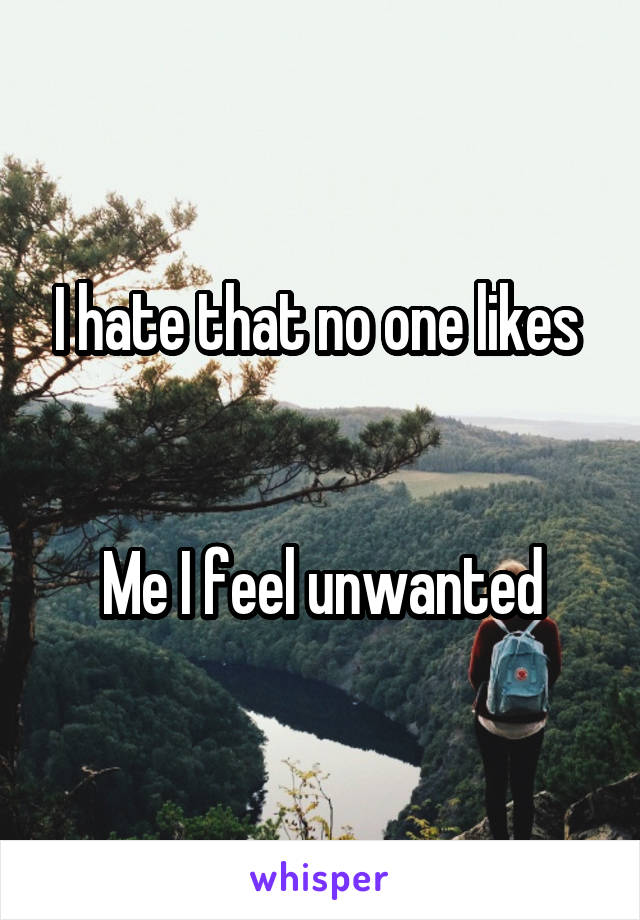 I hate that no one likes 


Me I feel unwanted