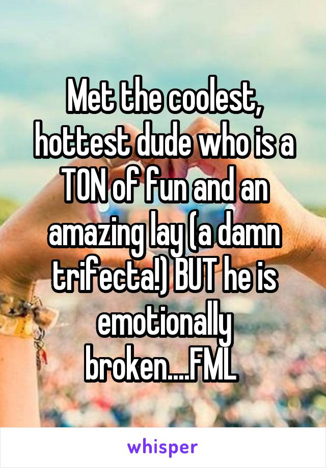 Met the coolest, hottest dude who is a TON of fun and an amazing lay (a damn trifecta!) BUT he is emotionally broken....FML 