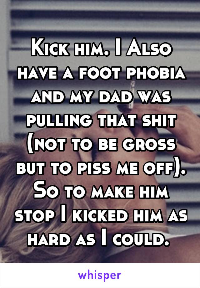 Kick him. I Also have a foot phobia and my dad was pulling that shit (not to be gross but to piss me off). So to make him stop I kicked him as hard as I could. 